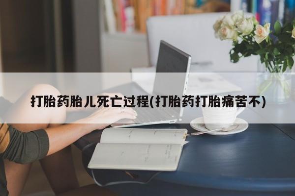 吃什么东西容易导致流产打胎药胎儿死亡过程(打胎药打胎痛苦不)