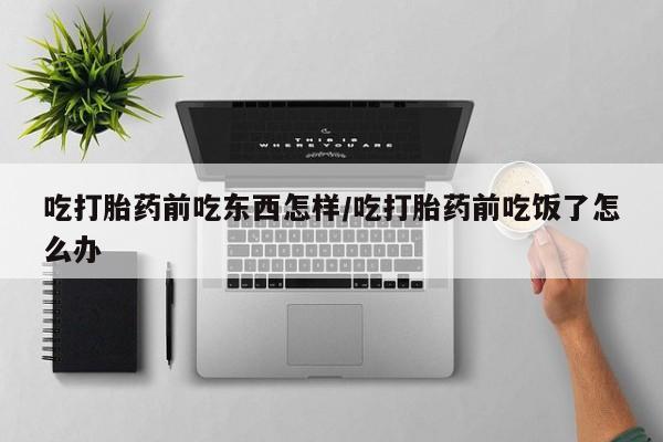 吃什么东西容易导致流产吃打胎药前吃东西怎样/吃打胎药前吃饭了怎么办