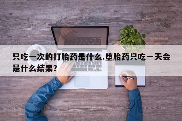 吃什么东西容易导致流产只吃一次的打胎药是什么.堕胎药只吃一天会是什么结果？