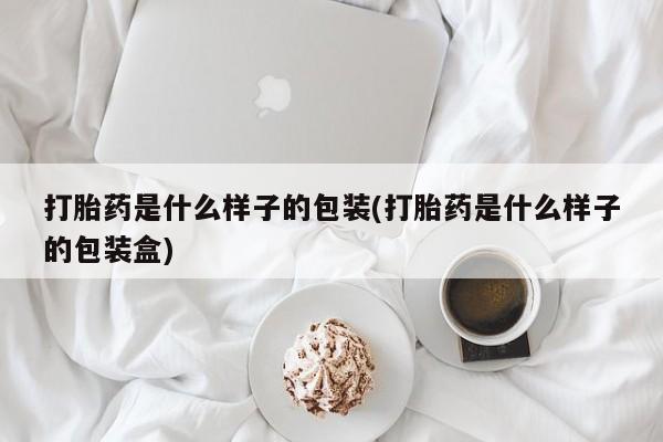 吃什么东西容易导致流产打胎药是什么样子的包装(打胎药是什么样子的包装盒)