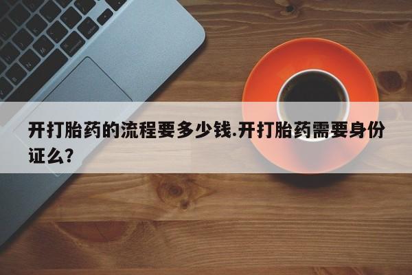 吃什么东西容易导致流产开打胎药的流程要多少钱.开打胎药需要身份证么？