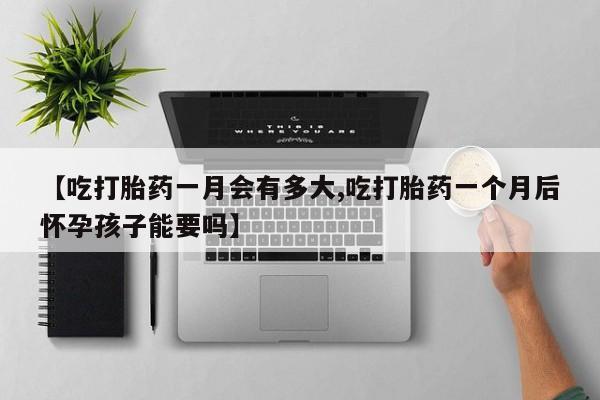 吃什么东西容易导致流产【吃打胎药一月会有多大,吃打胎药一个月后怀孕孩子能要吗】