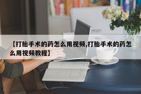 吃什么东西容易导致流产【打胎手术的药怎么用视频,打胎手术的药怎么用视频教程】