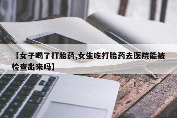 吃什么东西容易导致流产【女子喝了打胎药,女生吃打胎药去医院能被检查出来吗】