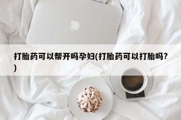 吃什么东西容易导致流产打胎药可以帮开吗孕妇(打胎药可以打胎吗?)