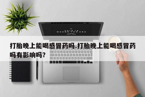 吃什么东西容易导致流产打胎晚上能喝感冒药吗.打胎晚上能喝感冒药吗有影响吗？