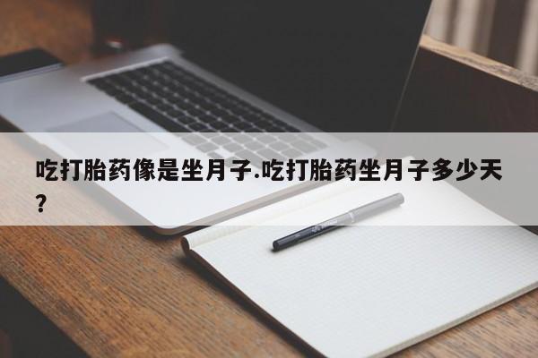 吃什么东西容易导致流产吃打胎药像是坐月子.吃打胎药坐月子多少天？