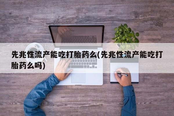 吃什么东西容易导致流产先兆性流产能吃打胎药么(先兆性流产能吃打胎药么吗)