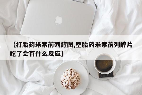 吃什么东西容易导致流产【打胎药米索前列醇图,堕胎药米索前列醇片吃了会有什么反应】