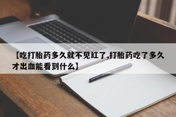 吃什么东西容易导致流产【吃打胎药多久就不见红了,打胎药吃了多久才出血能看到什么】