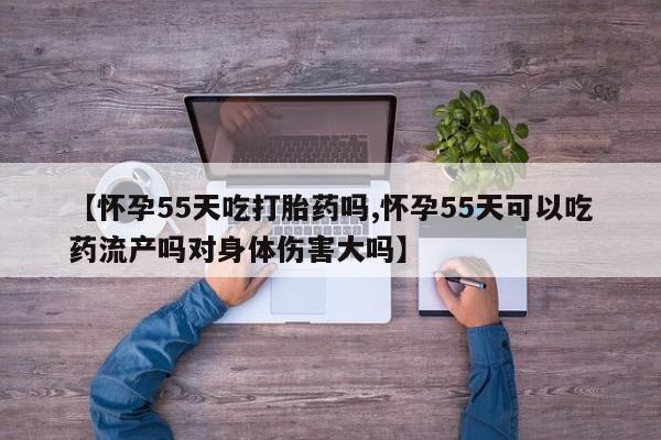 吃什么东西容易导致流产【怀孕55天吃打胎药吗,怀孕55天可以吃药流产吗对身体伤害大吗】
