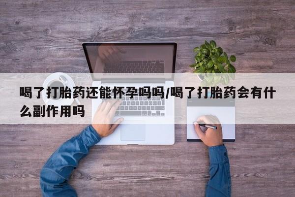 吃什么东西容易导致流产喝了打胎药还能怀孕吗吗/喝了打胎药会有什么副作用吗