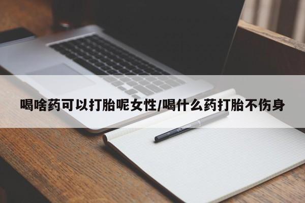 吃什么东西容易导致流产喝啥药可以打胎呢女性/喝什么药打胎不伤身