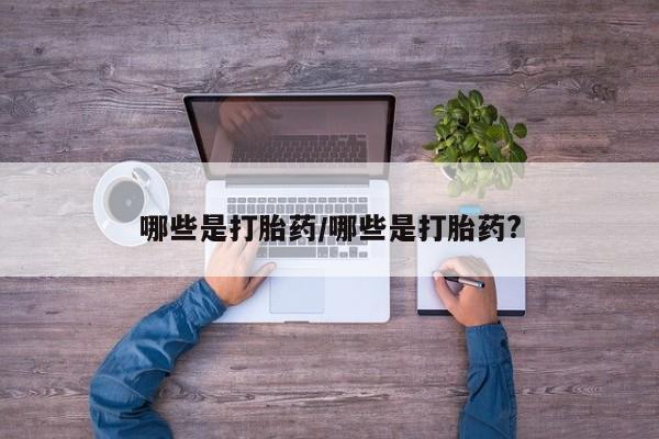 吃什么东西容易导致流产哪些是打胎药/哪些是打胎药?