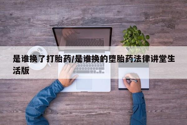 吃什么东西容易导致流产是谁换了打胎药/是谁换的堕胎药法律讲堂生活版