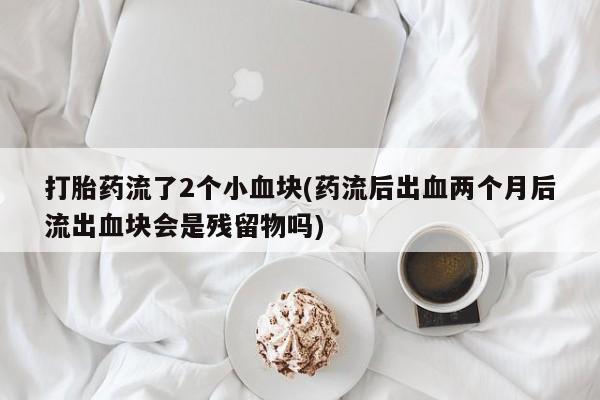 吃什么东西容易导致流产打胎药流了2个小血块(药流后出血两个月后流出血块会是残留物吗)
