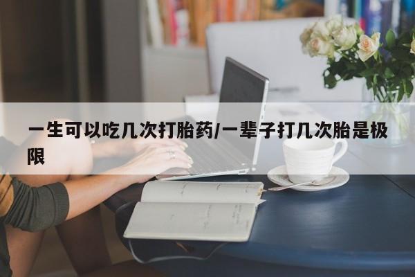 吃什么东西容易导致流产一生可以吃几次打胎药/一辈子打几次胎是极限