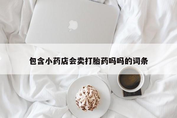 吃什么东西容易导致流产包含小药店会卖打胎药吗吗的词条