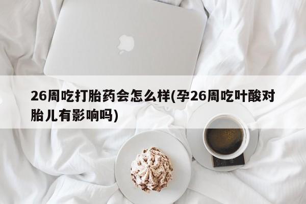 吃什么东西容易导致流产26周吃打胎药会怎么样(孕26周吃叶酸对胎儿有影响吗)