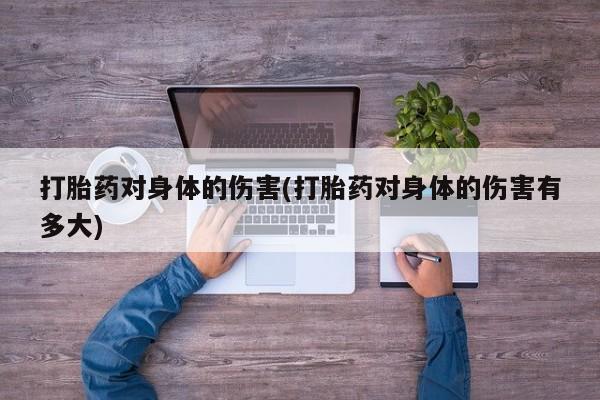 吃什么东西容易导致流产打胎药对身体的伤害(打胎药对身体的伤害有多大)