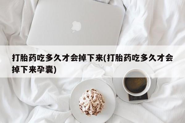 吃什么东西容易导致流产打胎药吃多久才会掉下来(打胎药吃多久才会掉下来孕囊)