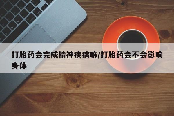 吃什么东西容易导致流产打胎药会完成精神疾病嘛/打胎药会不会影响身体