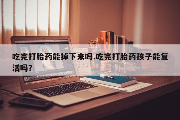 吃什么东西容易导致流产吃完打胎药能掉下来吗.吃完打胎药孩子能复活吗？
