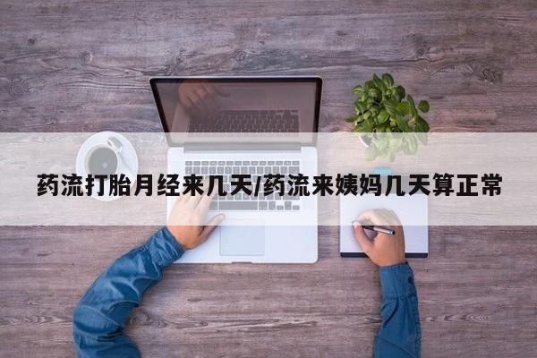 吃什么东西容易导致流产药流打胎月经来几天/药流来姨妈几天算正常