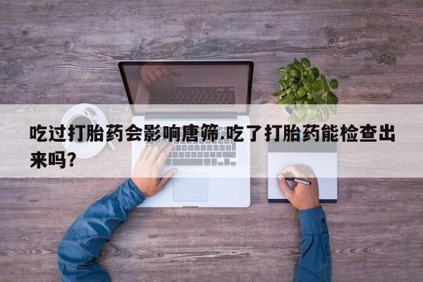 吃什么东西容易导致流产吃过打胎药会影响唐筛.吃了打胎药能检查出来吗？