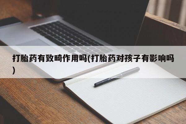 吃什么东西容易导致流产打胎药有致畸作用吗(打胎药对孩子有影响吗)