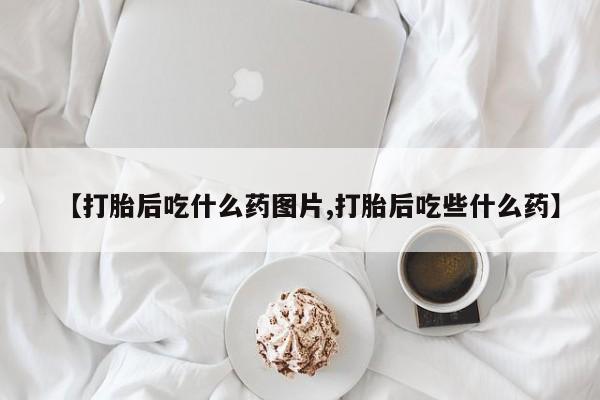 吃什么东西容易导致流产【打胎后吃什么药图片,打胎后吃些什么药】