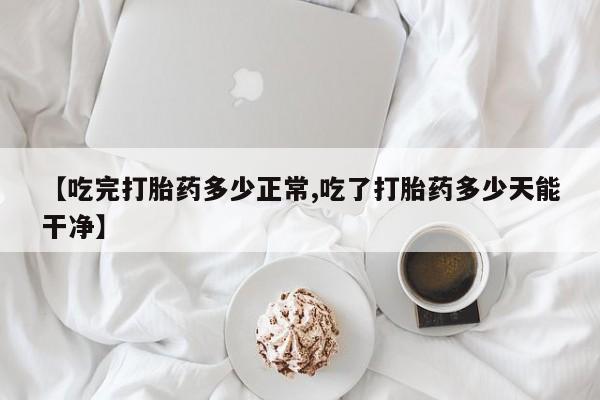 吃什么东西容易导致流产【吃完打胎药多少正常,吃了打胎药多少天能干净】