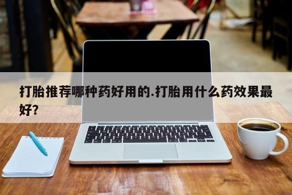 吃什么东西容易导致流产打胎推荐哪种药好用的.打胎用什么药效果最好？