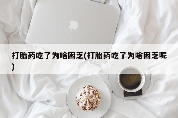 吃什么东西容易导致流产打胎药吃了为啥困乏(打胎药吃了为啥困乏呢)