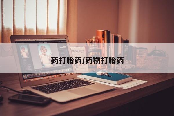 吃什么东西容易导致流产药打胎药/药物打胎药