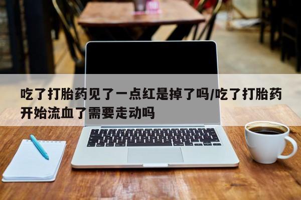 吃什么东西容易导致流产吃了打胎药见了一点红是掉了吗/吃了打胎药开始流血了需要走动吗