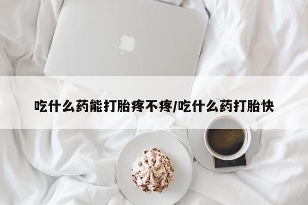吃什么东西容易导致流产吃什么药能打胎疼不疼/吃什么药打胎快