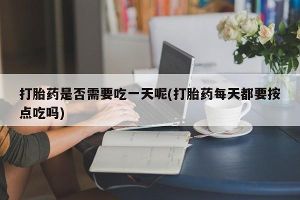 吃什么东西容易导致流产打胎药是否需要吃一天呢(打胎药每天都要按点吃吗)