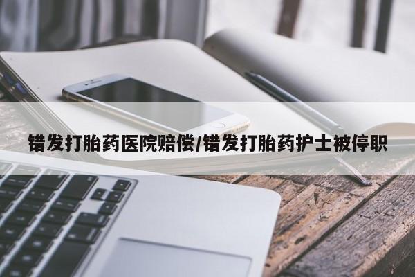 吃什么东西容易导致流产错发打胎药医院赔偿/错发打胎药护士被停职