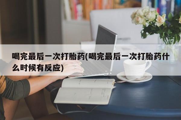 吃什么东西容易导致流产喝完最后一次打胎药(喝完最后一次打胎药什么时候有反应)