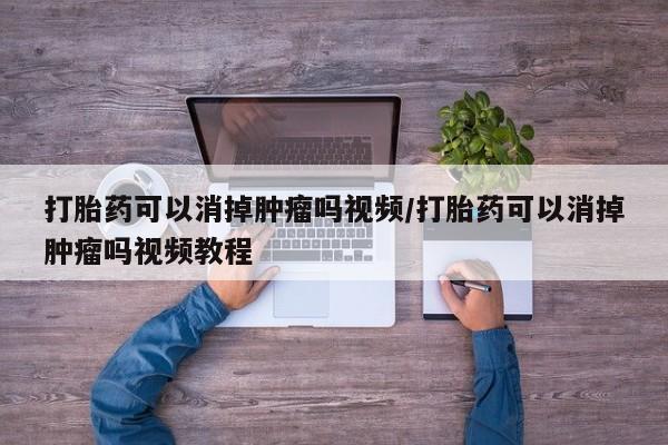 吃什么东西容易导致流产打胎药可以消掉肿瘤吗视频/打胎药可以消掉肿瘤吗视频教程