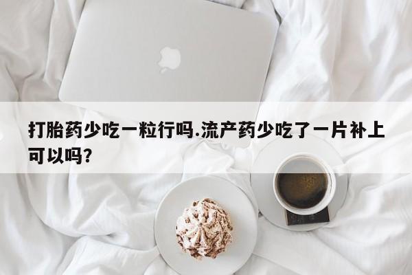 吃什么东西容易导致流产打胎药少吃一粒行吗.流产药少吃了一片补上可以吗？