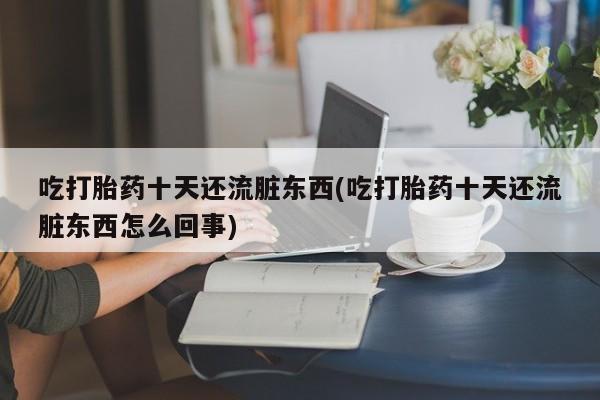 吃什么东西容易导致流产吃打胎药十天还流脏东西(吃打胎药十天还流脏东西怎么回事)