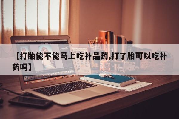 吃什么东西容易导致流产【打胎能不能马上吃补品药,打了胎可以吃补药吗】