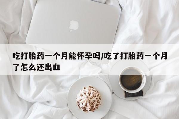 吃什么东西容易导致流产吃打胎药一个月能怀孕吗/吃了打胎药一个月了怎么还出血